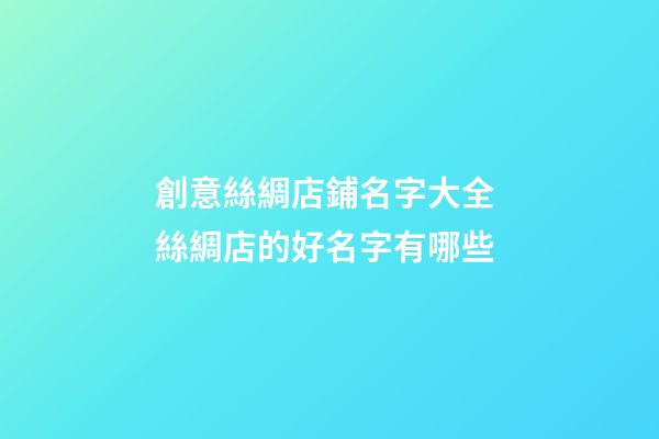 創意絲綢店鋪名字大全 絲綢店的好名字有哪些-第1張-店鋪起名-玄機派